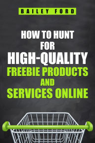 Title: HOW TO HUNT FOR HIGH-QUALITY FREEBIE PRODUCTS AND SERVICES ONLINE: Tips, tricks, and resources for finding the best free products and services online (2023 Guide for Beginners), Author: Bailey Ford