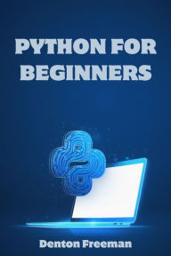 Title: PYTHON FOR BEGINNERS: A Comprehensive Guide to Learning Python Programming from Scratch (2023), Author: Denton Freeman