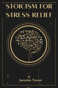 Title: STOICISM FOR STRESS RELIEF: Ancient Wisdom for Modern Serenity (2024 Guide for Beginners), Author: JEROME FERON