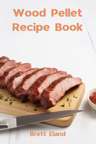 Title: WOOD PELLET RECIPE BOOK: Delectable Wood Pellet Grill Recipes for Flavorful Grilling Adventures (2024 Beginner's Guide), Author: BRETT ELAND