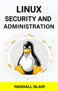 Title: LINUX SECURITY AND ADMINISTRATION: Safeguarding Your Linux System with Proactive Administration Practices (2024 Guide for Beginners), Author: RANDALL BLAIR