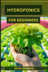 Title: HYDROPONICS FOR BEGINNERS: A Step-by-Step Guide to Starting Your Hydroponic Garden (2024 Crash Course), Author: BRIAN HODGSON
