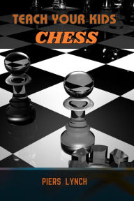 Title: TEACH YOUR KIDS CHESS: A Parent's Guide to Cultivating Young Chess Masters (2024 Crash Course), Author: PIERS LYNCH