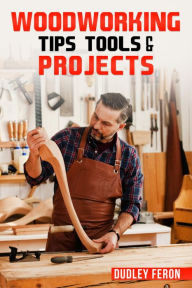 Title: Woodworking Tips, Tools & Projects: Comprehensive and Easy-to-Follow Instructions for Learning All the Fundamental Woodworking Techniques (2022 Guide for Beginners), Author: Dudley Feron