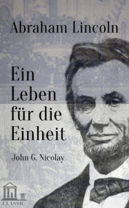 Title: Abraham Lincoln: Ein Leben für die Einheit, Author: John G. Nicolay