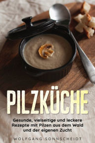 Title: Pilzküche: Gesunde, vielseitige und leckere Rezepte mit Pilzen aus dem Wald und der eigenen Zucht, Author: Wolfgang Sonnscheidt