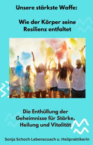Title: Unsere stärkste Waffe: Wie der Körper seine Resilienz entfaltet: Die Enthüllung der Geheimnisse für Stärke, Heilung und Vitalität, Author: Sonja Schoch