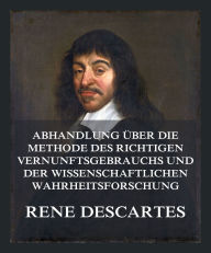 Title: Abhandlung über die Methode des richtigen Vernunftsgebrauchs und der wissenschaftlichen Wahrheitsforschung: Einschließlich der Betrachtungen über die Metaphysik, Author: René Descartes