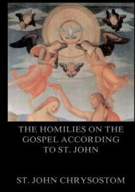 Title: The Homilies On The Gospel According To St. John: Biographically Annotated Edition, Author: St John Chrysostom