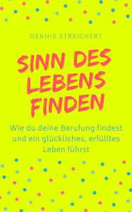 Title: Sinn des Lebens finden: Wie du in 12 Wochen deine Berufung findest und endlich Sinn im Leben findest, Author: Dennis Streichert