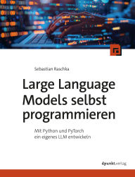 Title: Large Language Models selbst programmieren: Mit Python und PyTorch ein eigenes LLM entwickeln, Author: Sebastian Raschka