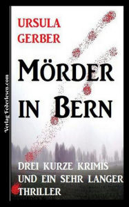 Title: Mörder in Bern: Drei kurze Krimis und ein sehr langer Thriller, Author: Ursula Gerber