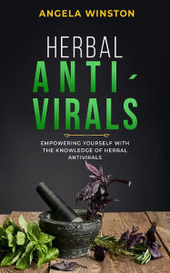 Title: HERBAL ANTIVIRALS: Empowering Yourself with the Knowledge of Herbal Antivirals, Author: Angela Winston