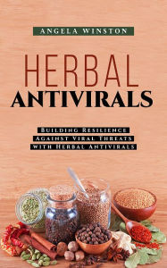 Title: HERBAL ANTIVIRALS: Building Resilience Against Viral Threats with Herbal Antivirals, Author: Angela Winston