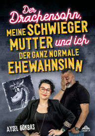 Title: Der Drachensohn, meine Schwiegermutter und ich - der ganz normale Ehewahnsinn: Aysels unzensierte Geschichten über das Eheglück, Vaginalpilz und Co. Der Überlebensratgeber mit Totlachgarantie, Author: Aysel Gökbas