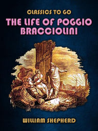 Title: The Life Of Poggio Bracciolini, Author: William Shepherd