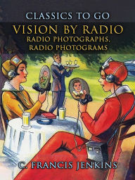 Title: Vision by Radio, Radio Photographs, Radio Photograms, Author: C. Francis Jenkins