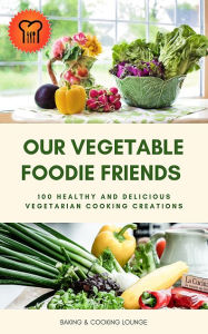 Title: Our Vegetable Foodie Friends: 100 Healthy and Delicious Vegetarian Cooking Creations, Author: Baking & Cooking Lounge