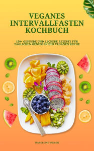 Title: Veganes Intervallfasten Kochbuch: 150+ leckere Rezepte: Für täglichen Genuss in der veganen Küche (Vegane Ernährung), Author: Madeleine Wilson