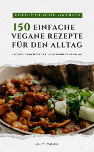 Title: Genussvoll Vegan Kochbuch: 150 einfache Rezepte für den Alltag: Leckere vegane Gerichte für eine gesunde Ernährung, Author: Emily J. Wilson