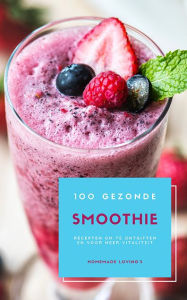 Title: 100 Gezonde Smoothie Recepten Om Te Ontgiften En Vitaliteit: (Dieet Smoothie Gids Voor Gewichtsverlies En Een Goed Gevoel In Je Lichaam), Author: Homemade Loving's