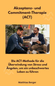 Title: Akzeptanz- und Commitment-Therapie (ACT): Die ACT-Methode für die Überwindung von Stress und Ängsten, um ein unbeschwertes Leben zu führen, Author: Matthias Berger