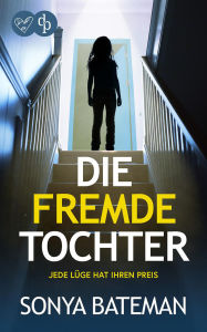 Title: Die fremde Tochter Die fremde Tochter Der unfassbar spannende Psychothriller, der bis zur letzten Seite fesselt: Jede Lüge hat ihren Preis, Author: Sonya Bateman