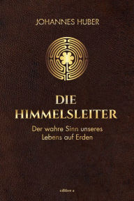 Title: Die Himmelsleiter: Der wahre Sinn unseres Lebens auf Erden, Author: Johannes Huber