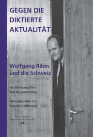 Title: Gegen die diktierte Aktualität. Wolfgang Rihm und die Schweiz: Für Wolfgang Rihm zum 60. Geburtstag, Author: Antonio Baldassarre