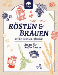 Title: RÖSTEN & BRAUEN mit heimischen Pflanzen: Ersatz für Kaffee & mehr, Author: Heidi Thaler
