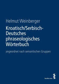 Title: Kroatisch/Serbisch-Deutsches phraseologisches Wörterbuch: angeordnet nach semantischen Gruppen, Author: Helmut Weinberger