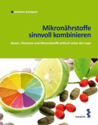 Title: Mikronährstoffe sinnvoll kombinieren: Basen, Vitamine und Mineralstoffe kritisch unter der Lupe, Author: Matthias Bastigkeit