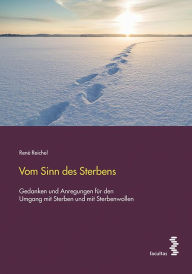 Title: Vom Sinn des Sterbens: Gedanken und Anregungen für den Umgang mit Sterben und mit Sterbenwollen, Author: René Reichel