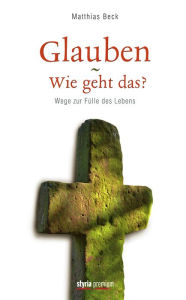 Title: Glauben - Wie geht das?: Wege zur Fülle des Lebens, Author: Matthias Beck