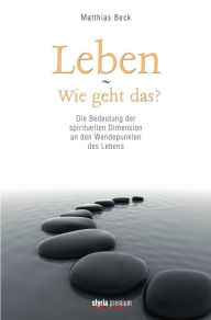 Title: Leben - Wie geht das?: Die Bedeutung der spirituellen Dimension an den Wendepunkten des Lebens, Author: Matthias Beck