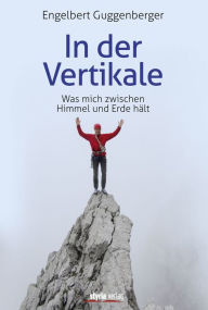 Title: In der Vertikale: Was mich zwischen Himmel und Erde hält, Author: Engelbert Guggenberger