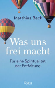 Title: Was uns frei macht: Für eine Ethik der Entfaltung, Author: Matthias Beck