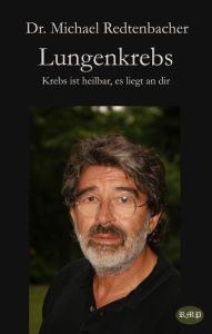 Title: Lungenkrebs: Krebs ist heilbar, es liegt an dir, Author: Dr. Michael Redtenbacher