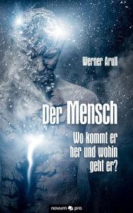 Title: Der Mensch - Wo kommt er her und wohin geht er?, Author: Werner Arull