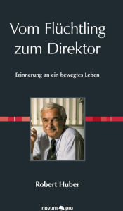 Title: Vom Flüchtling zum Direktor: Erinnerung an ein bewegtes Leben, Author: Robert Huber