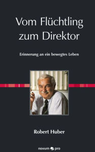 Title: Vom Flüchtling zum Direktor: Erinnerung an ein bewegtes Leben, Author: Robert Huber