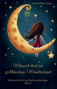 Title: Wünsch dich ins Märchen Wunderland: Märchen für Herz und Seele im Jahresreigen Band 3, Author: Martina Meier