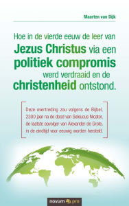 Title: Hoe in de vierde eeuw de leer van Jezus Christus via een politiek compromis werd verdraaid en de christenheid ontstond.: Deze overtreding zou volgens de Bijbel,2300 jaar na de dood van Seleucus Nicator, de laatste opvolger van Alexander de Grote, in de ei, Author: Maarten van Dijk