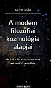 Title: A modern filozófiai kozmológia alapjai: Az idõ, a tér és az univerzum axiomatikus elmélete, Author: Gulyás István