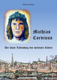 Title: Mathias Corvinus: Der bunte Lebensweg des vorletzten Ritters, Author: Adrian Kovács Dr.