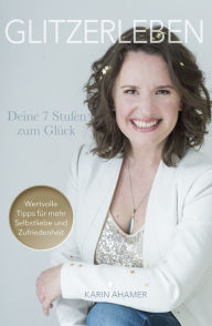 Title: Glitzerleben - Deine 7 Stufen zum Glück: Wertvolle Tipps für mehr Selbstliebe und Zufriedenheit, Author: Karin Ahamer