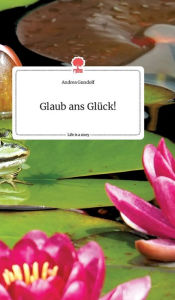 Title: Glaub ans Glï¿½ck! Life is a Story - story.one, Author: Andrea Gundolf