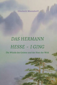 Title: Das Hermann Hesse - I Ging: Die Würde des Geistes und der Sinn der Welt, Author: DDr. Elisabeth Manndorff
