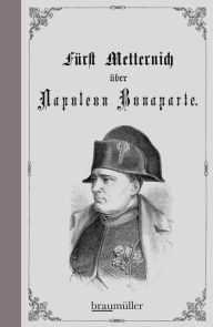 Title: Über Napoleon Bonaparte: Eine Charakterstudie aus 1813 und 1820, Author: Klemens Wenzel Lothar Metternich