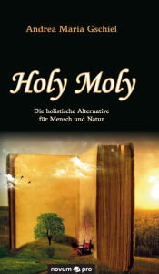 Title: Holy Moly: Die holistische Alternative für Mensch und Natur, Author: Andrea Maria Gschiel